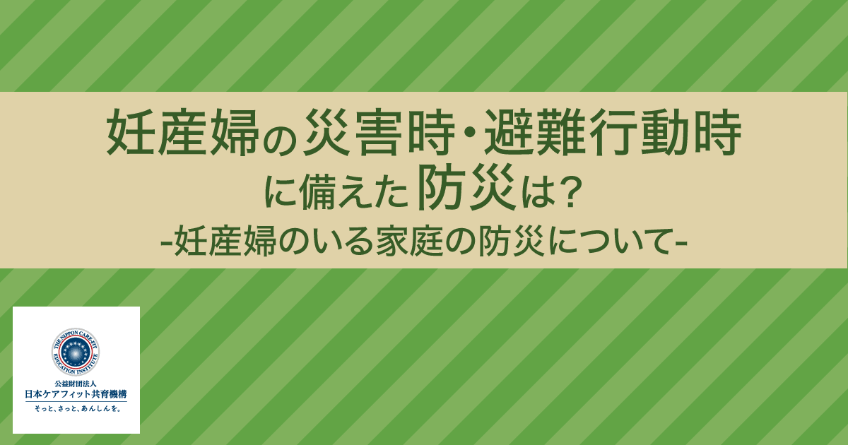 妊産婦の災害時 避難行動時に備えた防災は 妊産婦のいる家庭の防災について 公益財団法人 日本ケアフィット共育機構