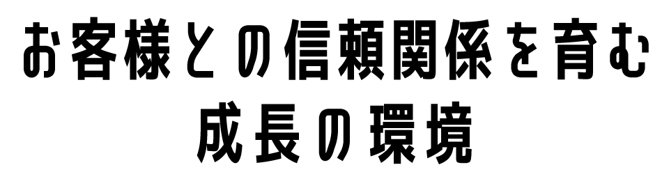 お客様との信頼関係を育む成長の環境